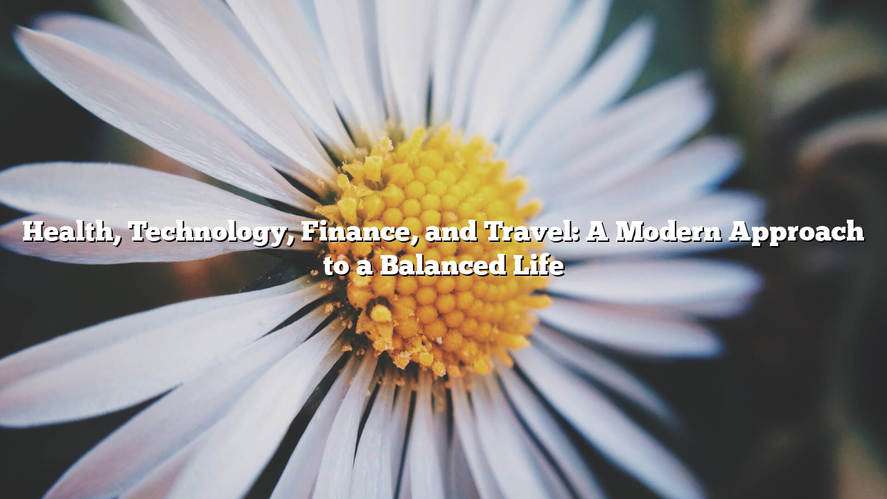 Health, Technology, Finance, and Travel: A Modern Approach to a Balanced Life