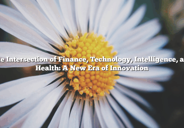 The Intersection of Finance, Technology, Intelligence, and Health: A New Era of Innovation