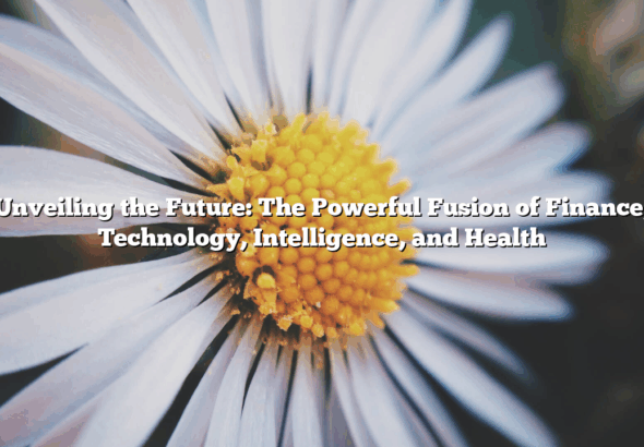 Unveiling the Future: The Powerful Fusion of Finance, Technology, Intelligence, and Health