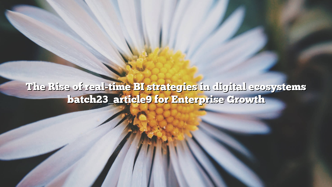 The Rise of real-time BI strategies in digital ecosystems batch23_article9 for Enterprise Growth