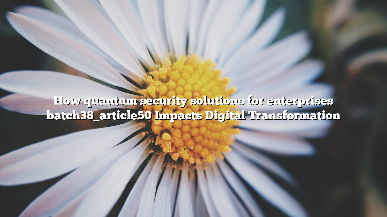 How quantum security solutions for enterprises batch38_article50 Impacts Digital Transformation