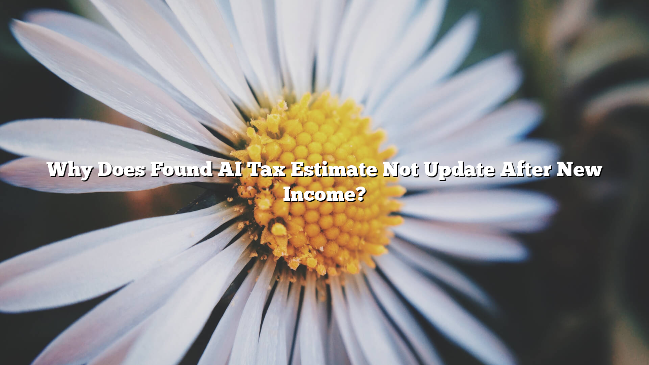 Why Does Found AI Tax Estimate Not Update After New Income?
